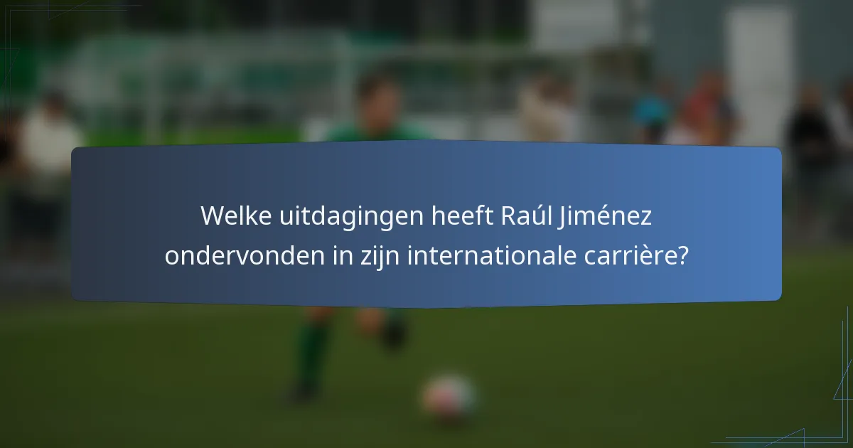 Welke uitdagingen heeft Raúl Jiménez ondervonden in zijn internationale carrière?
