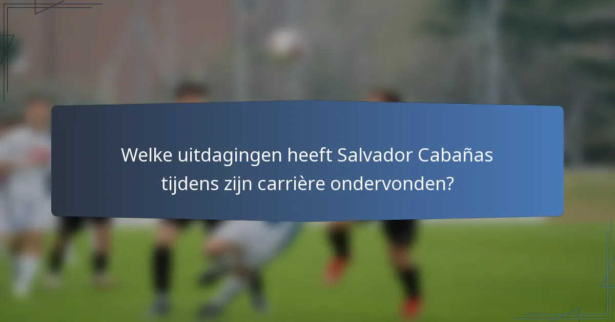 Welke uitdagingen heeft Salvador Cabañas tijdens zijn carrière ondervonden?